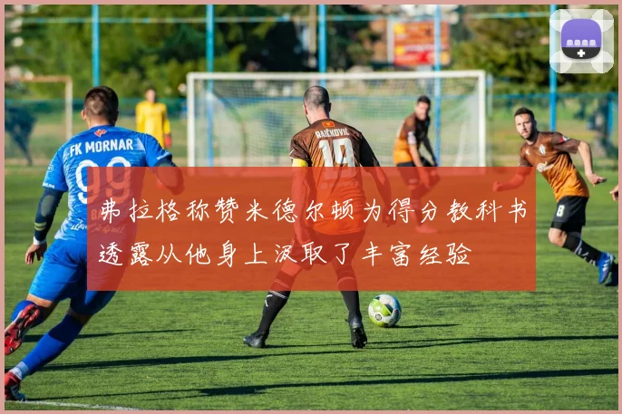弗拉格称赞米德尔顿为得分教科书透露从他身上汲取了丰富经验
