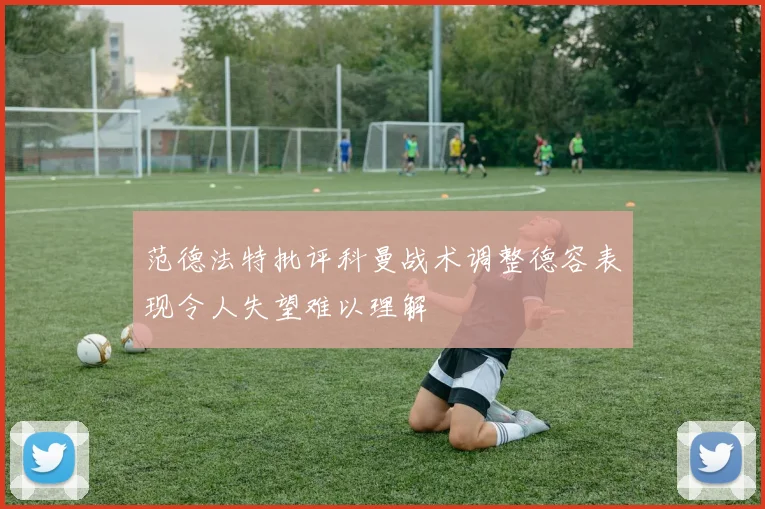 范德法特批评科曼战术调整德容表现令人失望难以理解