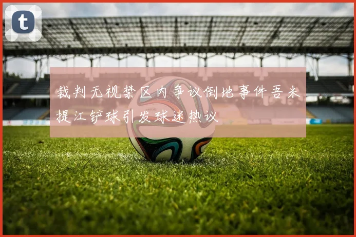 裁判无视禁区内争议倒地事件吾米提江铲球引发球迷热议