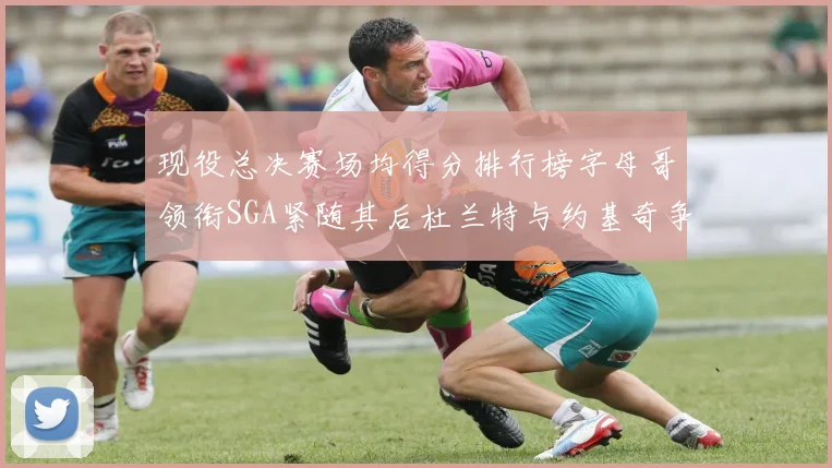 现役总决赛场均得分排行榜字母哥领衔SGA紧随其后杜兰特与约基奇争夺第三名