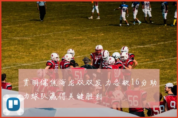 贾明儒焦海龙双双发力各砍16分助力球队赢得关键胜利