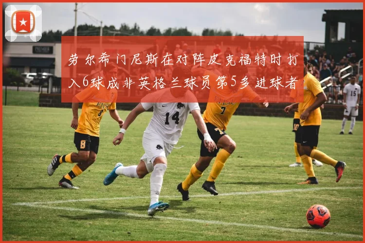 劳尔希门尼斯在对阵皮克福特时打入6球成非英格兰球员第5多进球者