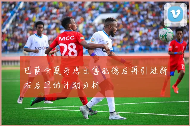 巴萨今夏考虑出售孔德后再引进新右后卫的计划分析