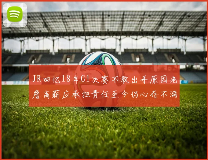 JR回忆18年G1决赛不敢出手原因老詹高薪应承担责任至今仍心存不满