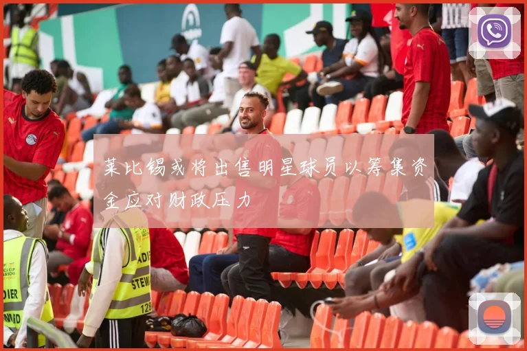莱比锡或将出售明星球员以筹集资金应对财政压力