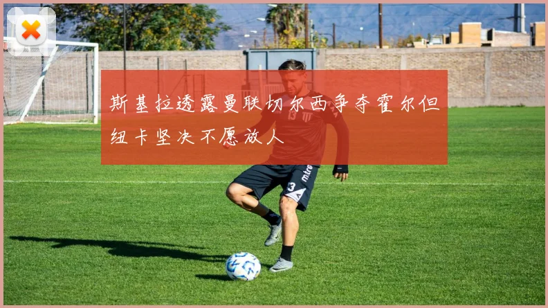斯基拉透露曼联切尔西争夺霍尔但纽卡坚决不愿放人