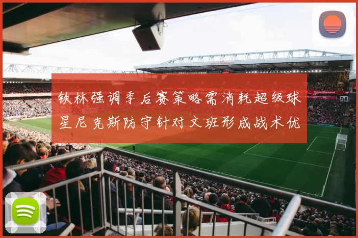 铁林强调季后赛策略需消耗超级球星尼克斯防守针对文班形成战术优势
