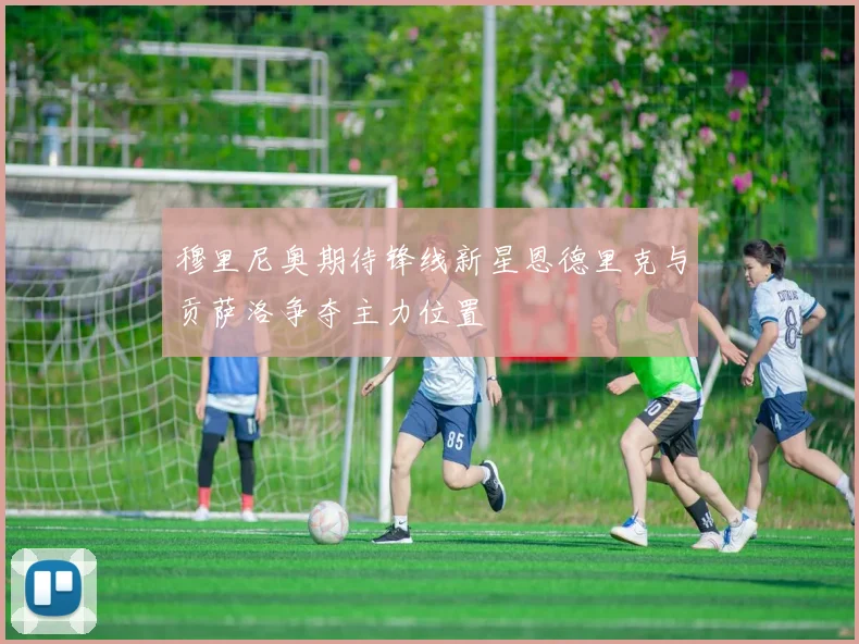 穆里尼奥期待锋线新星恩德里克与贡萨洛争夺主力位置