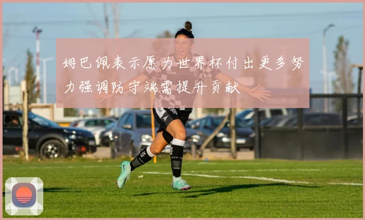 姆巴佩表示愿为世界杯付出更多努力强调防守端需提升贡献