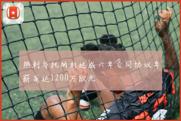 热刺与托纳利达成六年合同协议年薪高达1200万欧元