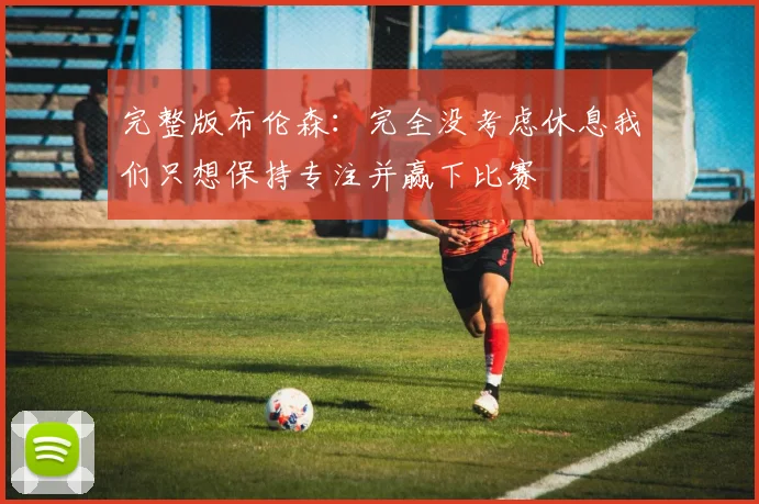 完整版布伦森：完全没考虑休息我们只想保持专注并赢下比赛