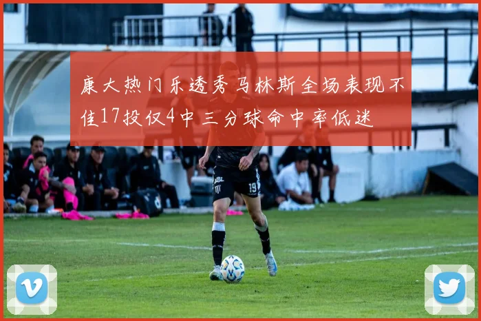 康大热门乐透秀马林斯全场表现不佳17投仅4中三分球命中率低迷