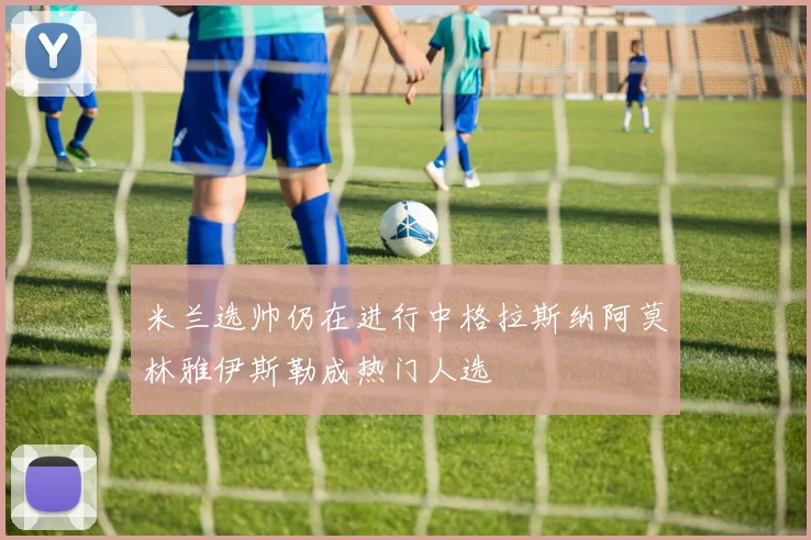 米兰选帅仍在进行中格拉斯纳阿莫林雅伊斯勒成热门人选