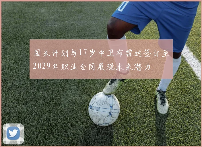国米计划与17岁中卫布雷达签订至2029年职业合同展现未来潜力