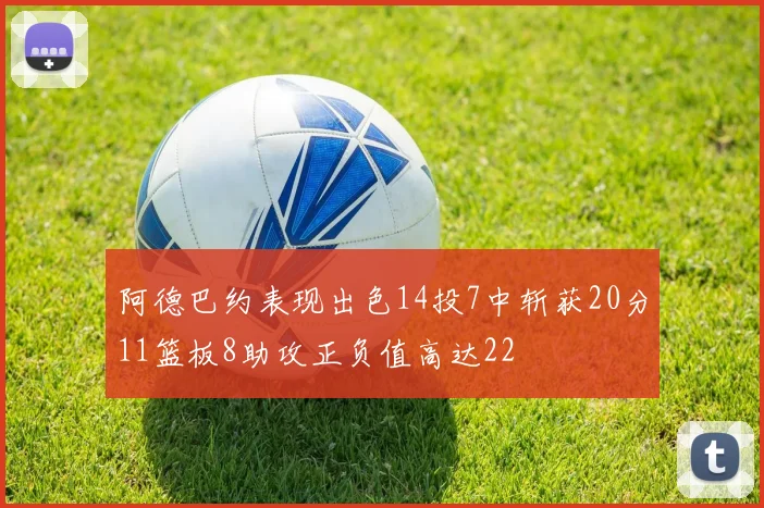 阿德巴约表现出色14投7中斩获20分11篮板8助攻正负值高达22