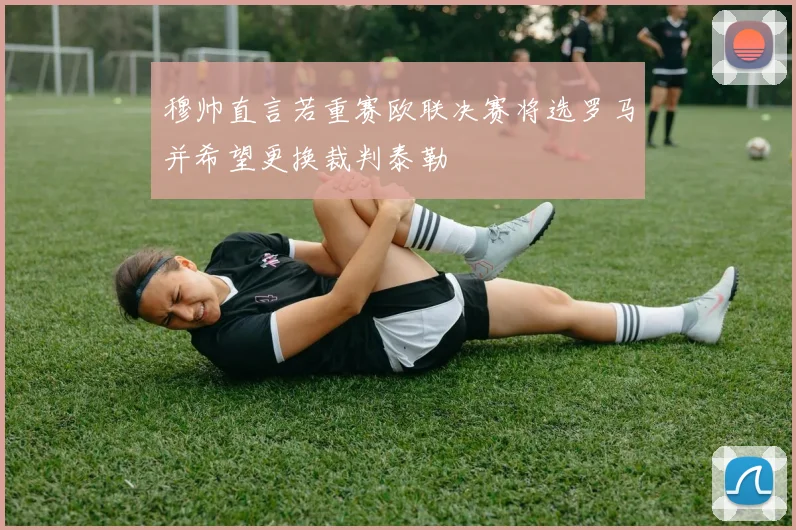 穆帅直言若重赛欧联决赛将选罗马并希望更换裁判泰勒