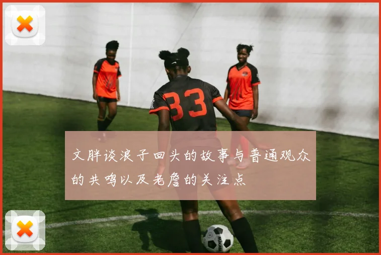 文胖谈浪子回头的故事与普通观众的共鸣以及老詹的关注点