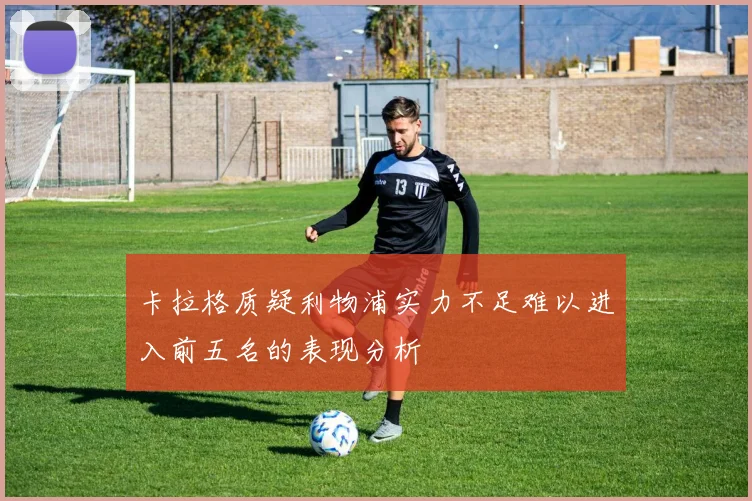 卡拉格质疑利物浦实力不足难以进入前五名的表现分析