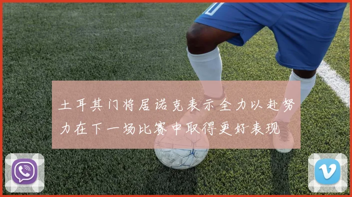 土耳其门将居诺克表示全力以赴努力在下一场比赛中取得更好表现