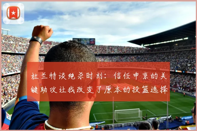 杜兰特谈绝杀时刻：信任申京的关键助攻让我改变了原本的投篮选择
