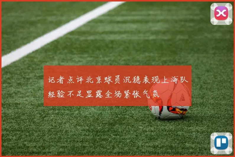 记者点评北京球员沉稳表现上海队经验不足显露全场紧张气氛