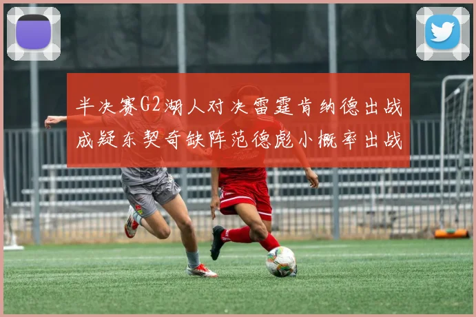 半决赛G2湖人对决雷霆肯纳德出战成疑东契奇缺阵范德彪小概率出战