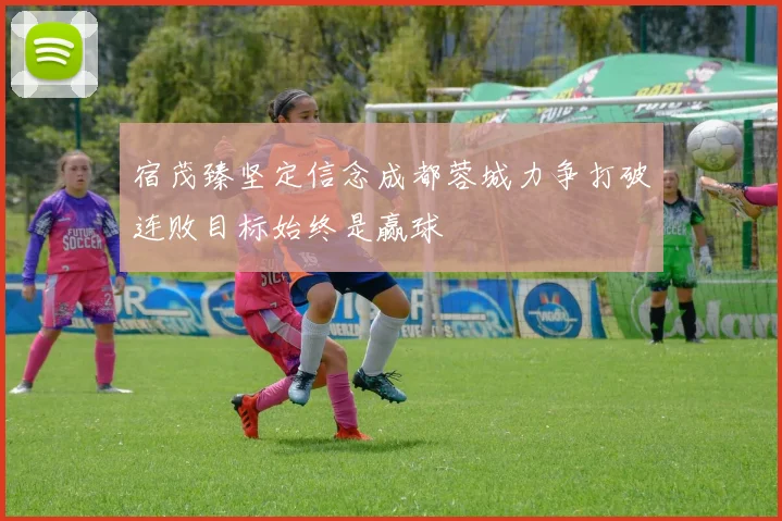宿茂臻坚定信念成都蓉城力争打破连败目标始终是赢球
