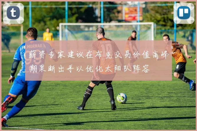 薪资专家建议在布克交易价值高峰期果断出手以优化太阳队阵容