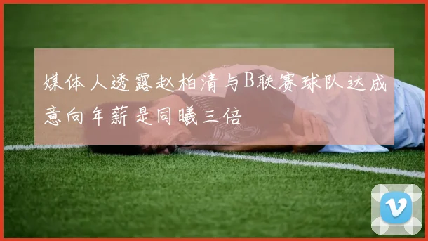 媒体人透露赵柏清与B联赛球队达成意向年薪是同曦三倍