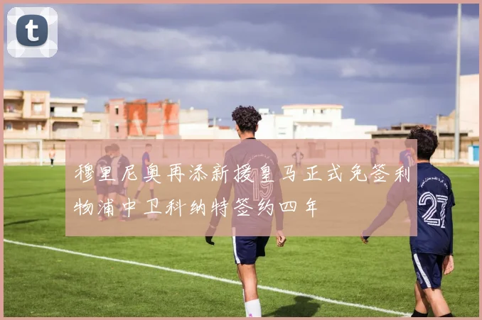穆里尼奥再添新援皇马正式免签利物浦中卫科纳特签约四年